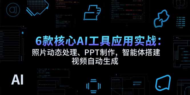 6款核心AI工具应用实战：照片动态处理、PPT制作，智能体搭建 视频自动生成-易盟网