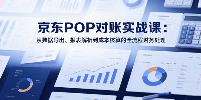 2025京东POP对账实战课:从数据导出、报表解析到成本核算的全流程财务处理-易盟网