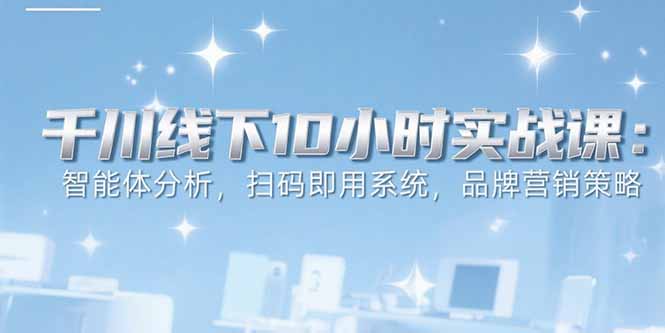 6月千川线下10小时实战课：智能体分析，扫码即用系统，品牌营销策略-易盟网